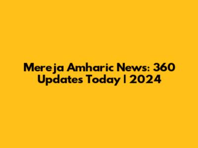 Mereja Amharic News: 360 Updates Today | 2024
