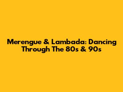 Merengue & Lambada: Dancing Through The 80s & 90s
