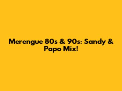 Merengue 80s & 90s: Sandy & Papo Mix!