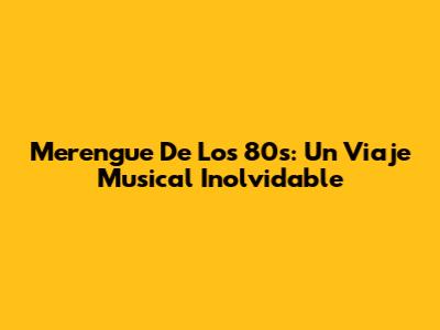 Merengue De Los 80s: Un Viaje Musical Inolvidable