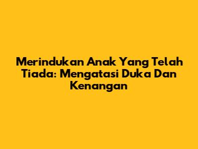 Merindukan Anak Yang Telah Tiada: Mengatasi Duka Dan Kenangan