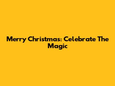 Merry Christmas: Celebrate The Magic