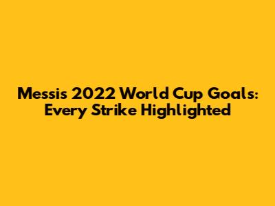 Messi's 2022 World Cup Goals: Every Strike Highlighted