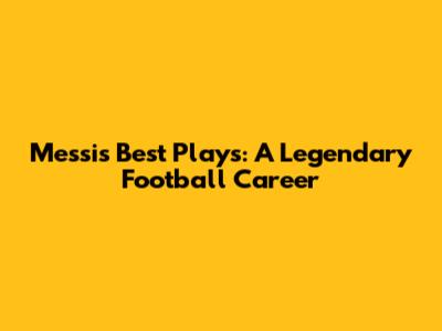 Messi's Best Plays: A Legendary Football Career