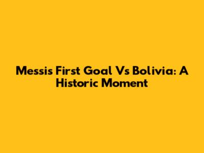 Messi's First Goal Vs Bolivia: A Historic Moment