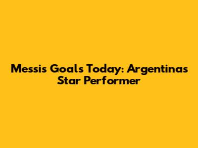 Messi's Goals Today: Argentina's Star Performer