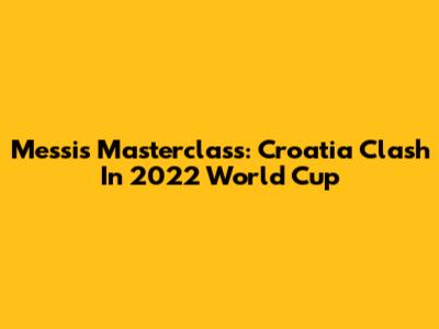 Messi's Masterclass: Croatia Clash In 2022 World Cup