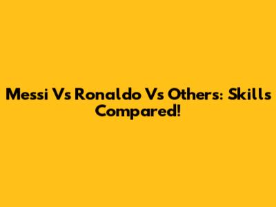 Messi Vs Ronaldo Vs Others: Skills Compared!