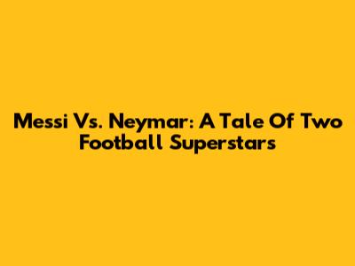Messi Vs. Neymar: A Tale Of Two Football Superstars