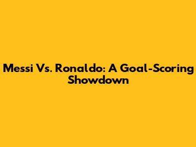 Messi Vs. Ronaldo: A Goal-Scoring Showdown