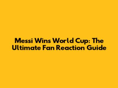 Messi Wins World Cup: The Ultimate Fan Reaction Guide