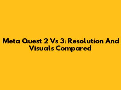 Meta Quest 2 Vs 3: Resolution And Visuals Compared
