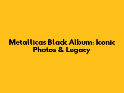 Metallica's Black Album: Iconic Photos & Legacy