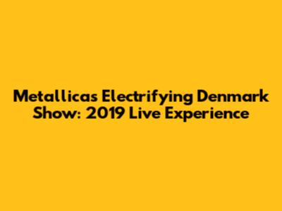 Metallica's Electrifying Denmark Show: 2019 Live Experience