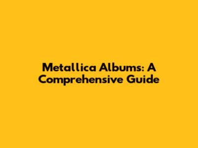 Metallica Albums: A Comprehensive Guide
