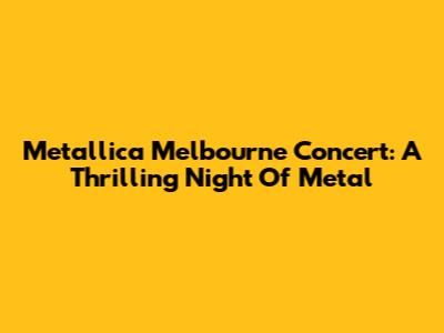 Metallica Melbourne Concert: A Thrilling Night Of Metal