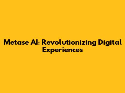 Metase AI: Revolutionizing Digital Experiences