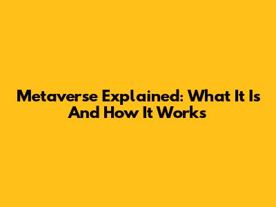 Metaverse Explained: What It Is And How It Works