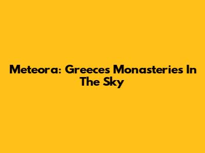 Meteora: Greece's Monasteries In The Sky