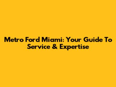 Metro Ford Miami: Your Guide To Service & Expertise