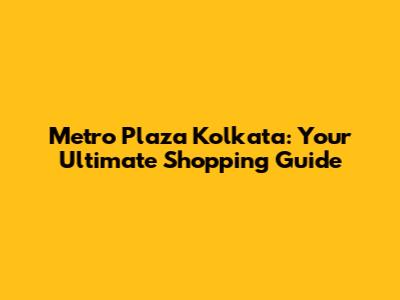Metro Plaza Kolkata: Your Ultimate Shopping Guide