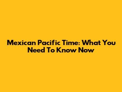 Mexican Pacific Time: What You Need To Know Now