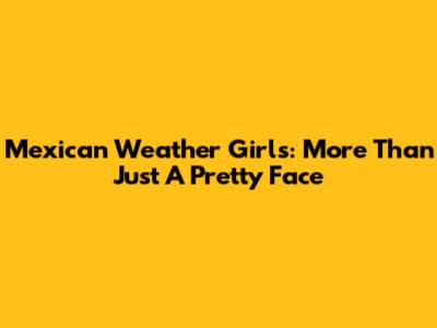 Mexican Weather Girls: More Than Just A Pretty Face