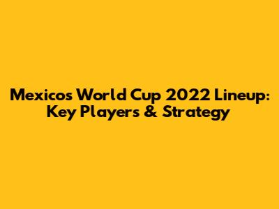Mexico's World Cup 2022 Lineup: Key Players & Strategy