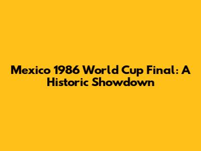Mexico 1986 World Cup Final: A Historic Showdown