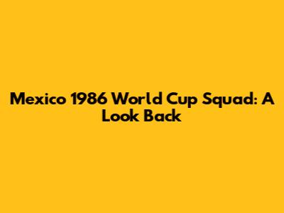 Mexico 1986 World Cup Squad: A Look Back