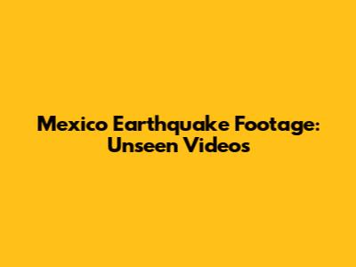 Mexico Earthquake Footage: Unseen Videos
