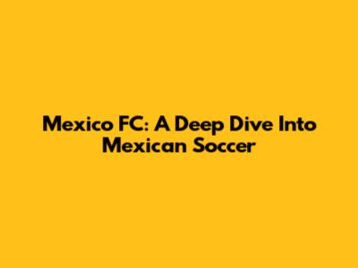 Mexico FC: A Deep Dive Into Mexican Soccer