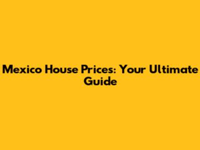 Mexico House Prices: Your Ultimate Guide