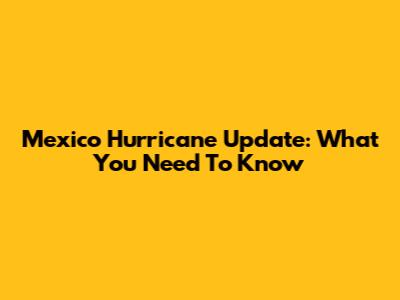 Mexico Hurricane Update: What You Need To Know