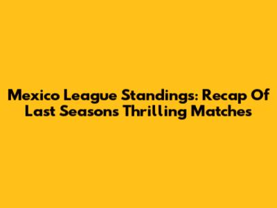 Mexico League Standings: Recap Of Last Season's Thrilling Matches