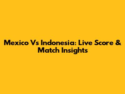 Mexico Vs Indonesia: Live Score & Match Insights