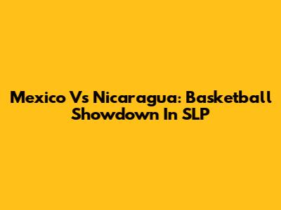 Mexico Vs Nicaragua: Basketball Showdown In SLP