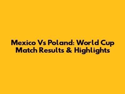 Mexico Vs Poland: World Cup Match Results & Highlights
