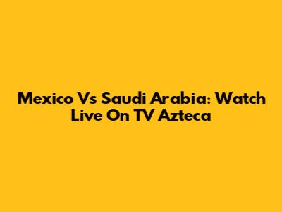 Mexico Vs Saudi Arabia: Watch Live On TV Azteca
