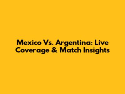 Mexico Vs. Argentina: Live Coverage & Match Insights