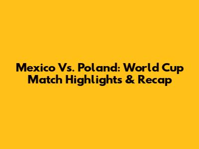 Mexico Vs. Poland: World Cup Match Highlights & Recap