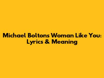 Michael Bolton's 'Woman Like You': Lyrics & Meaning