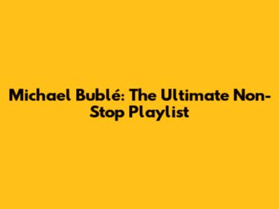 Michael Bublé: The Ultimate Non-Stop Playlist