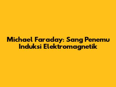 Michael Faraday: Sang Penemu Induksi Elektromagnetik