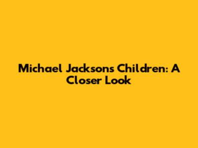 Michael Jackson's Children: A Closer Look