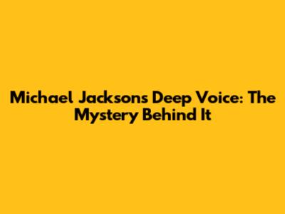 Michael Jackson's Deep Voice: The Mystery Behind It
