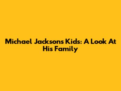 Michael Jackson's Kids: A Look At His Family