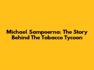 Michael Sampoerna: The Story Behind The Tobacco Tycoon