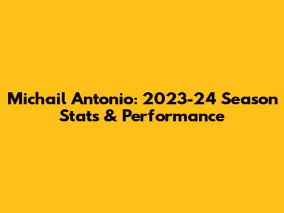 Michail Antonio: 2023-24 Season Stats & Performance