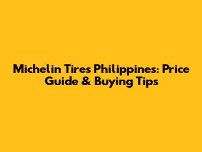 Michelin Tires Philippines: Price Guide & Buying Tips